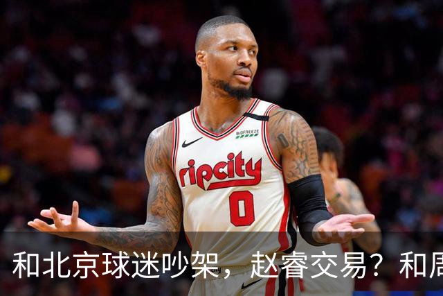 和北京球迷吵架，赵睿交易？和周琦互动，谁注意他表态，去向曝光