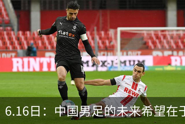 6.16日：中国男足的未来希望在于支持董路，期待2030年世界杯冲进决赛圈